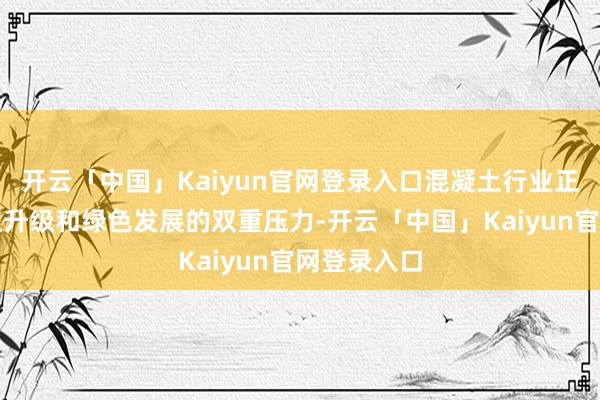 开云「中国」Kaiyun官网登录入口混凝土行业正面对着转型升级和绿色发展的双重压力-开云「中国」Ka