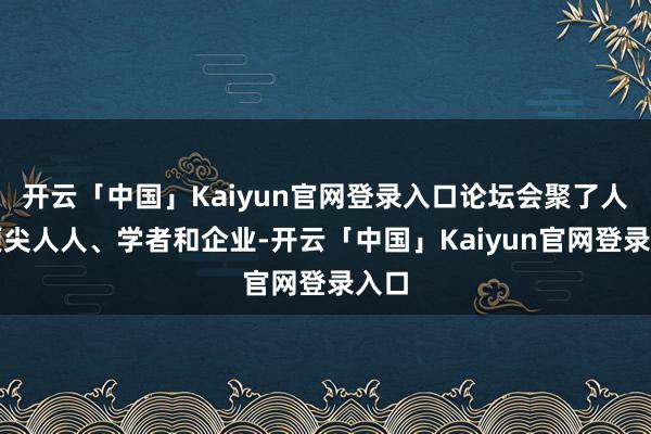 开云「中国」Kaiyun官网登录入口论坛会聚了人人顶尖人人、学者和企业-开云「中国」Kaiyun官网