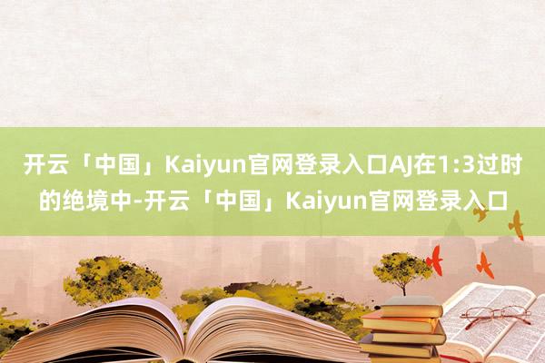开云「中国」Kaiyun官网登录入口AJ在1:3过时的绝境中-开云「中国」Kaiyun官网登录入口