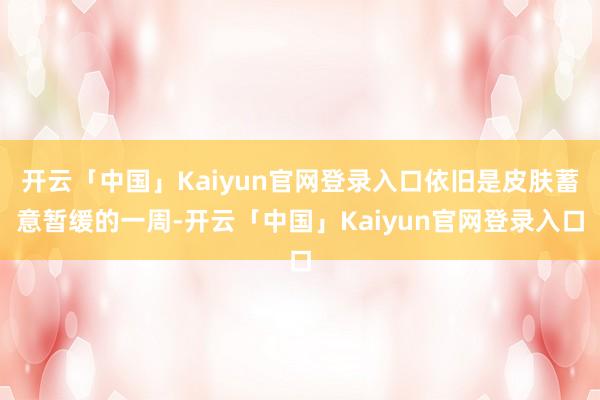 开云「中国」Kaiyun官网登录入口依旧是皮肤蓄意暂缓的一周-开云「中国」Kaiyun官网登录入口
