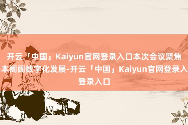 开云「中国」Kaiyun官网登录入口本次会议聚焦老本阛阓数字化发展-开云「中国」Kaiyun官网登录