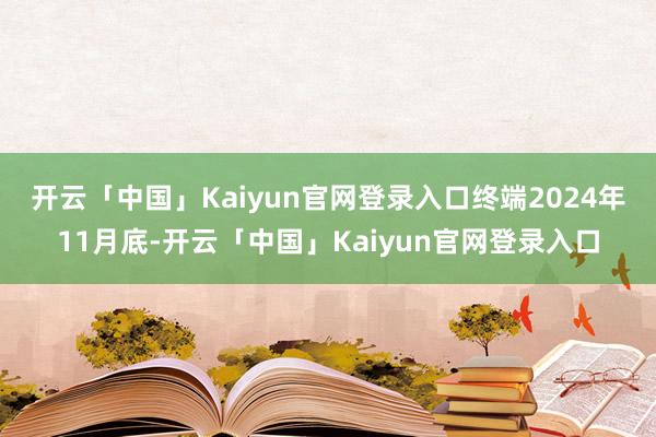 开云「中国」Kaiyun官网登录入口　　终端2024年11月底-开云「中国」Kaiyun官网登录入口