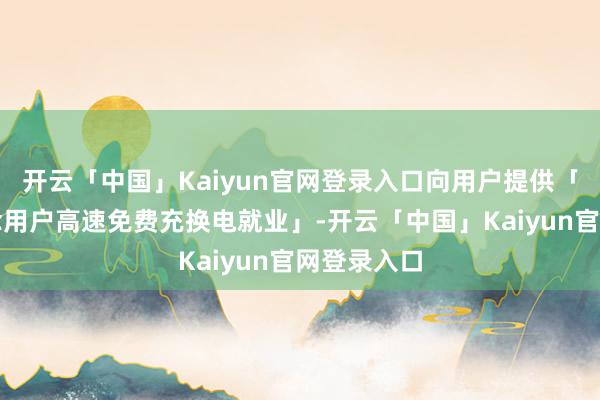 开云「中国」Kaiyun官网登录入口向用户提供「春节乐说念用户高速免费充换电就业」-开云「中国」Kaiyun官网登录入口
