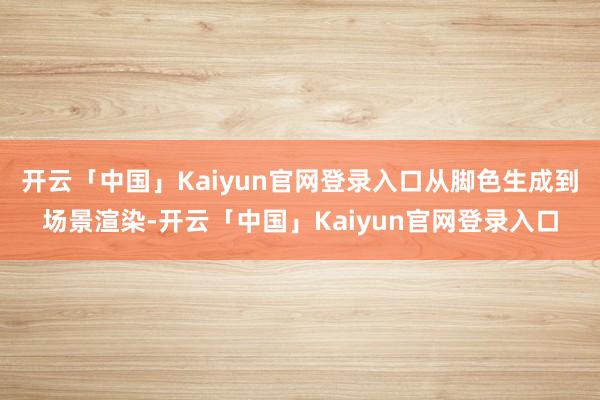 开云「中国」Kaiyun官网登录入口从脚色生成到场景渲染-开云「中国」Kaiyun官网登录入口