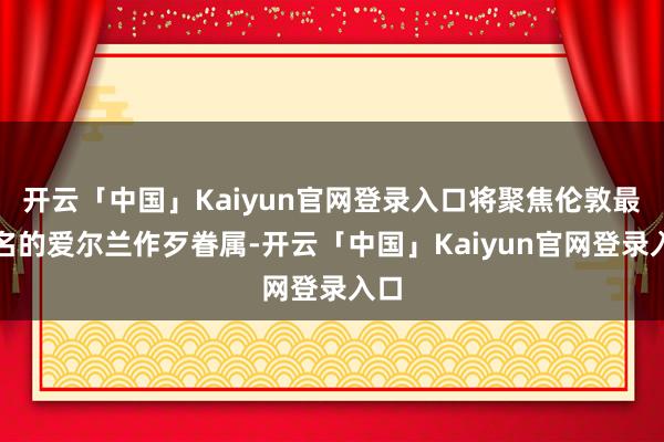 开云「中国」Kaiyun官网登录入口将聚焦伦敦最知名的爱尔兰作歹眷属-开云「中国」Kaiyun官网登录入口