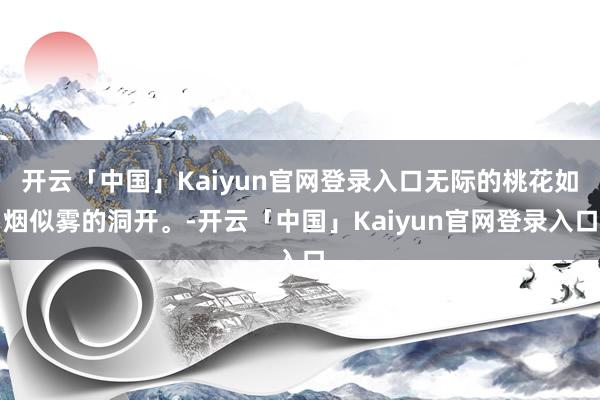 开云「中国」Kaiyun官网登录入口无际的桃花如烟似雾的洞开。-开云「中国」Kaiyun官网登录入口