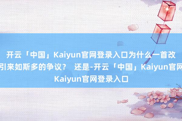 开云「中国」Kaiyun官网登录入口为什么一首改编歌曲会引来如斯多的争议？  还是-开云「中国」Kaiyun官网登录入口