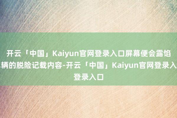 开云「中国」Kaiyun官网登录入口屏幕便会露馅车辆的脱险记载内容-开云「中国」Kaiyun官网登录入口