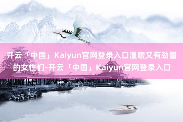 开云「中国」Kaiyun官网登录入口温暖又有劲量的女性们-开云「中国」Kaiyun官网登录入口