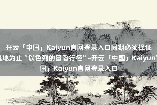 开云「中国」Kaiyun官网登录入口同期必须保证粗略暂劳永逸地为止“以色列的冒险行径”-开云「中国」Kaiyun官网登录入口