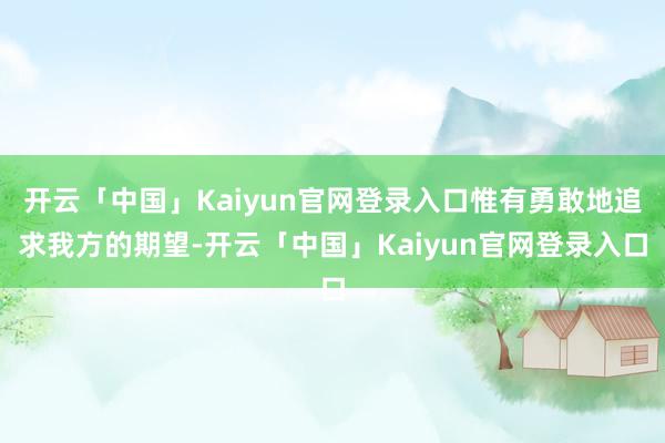 开云「中国」Kaiyun官网登录入口惟有勇敢地追求我方的期望-开云「中国」Kaiyun官网登录入口