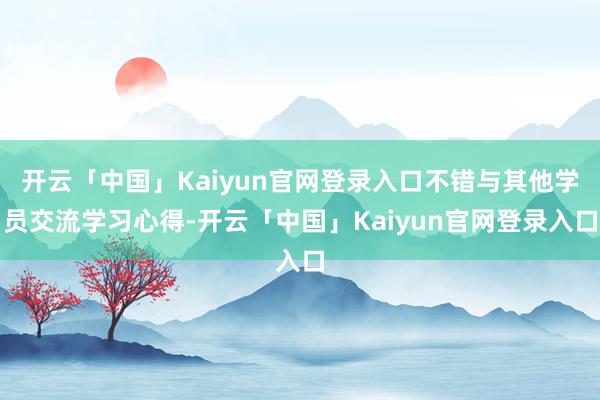 开云「中国」Kaiyun官网登录入口不错与其他学员交流学习心得-开云「中国」Kaiyun官网登录入口