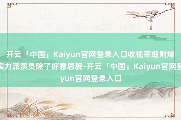开云「中国」Kaiyun官网登录入口收视率细则爆棚！”实力派演员除了好意思貌-开云「中国」Kaiyun官网登录入口