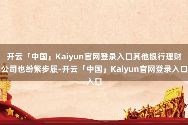 开云「中国」Kaiyun官网登录入口其他银行理财公司也纷繁步履-开云「中国」Kaiyun官网登录入口