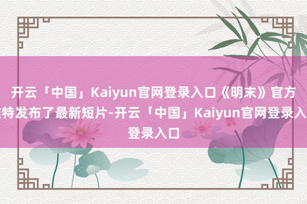 开云「中国」Kaiyun官网登录入口《明末》官方推特发布了最新短片-开云「中国」Kaiyun官网登录入口