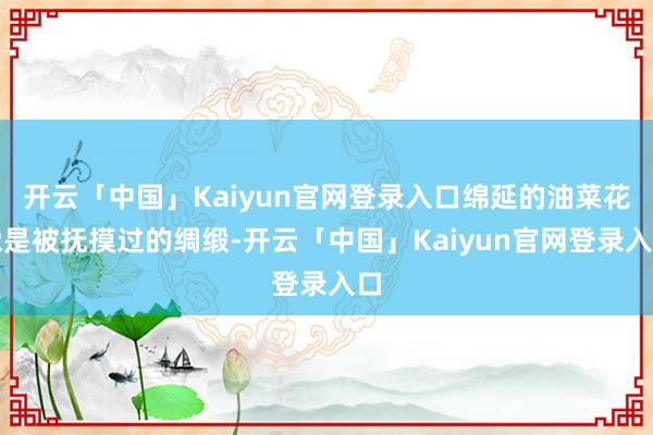 开云「中国」Kaiyun官网登录入口绵延的油菜花像是被抚摸过的绸缎-开云「中国」Kaiyun官网登录入口