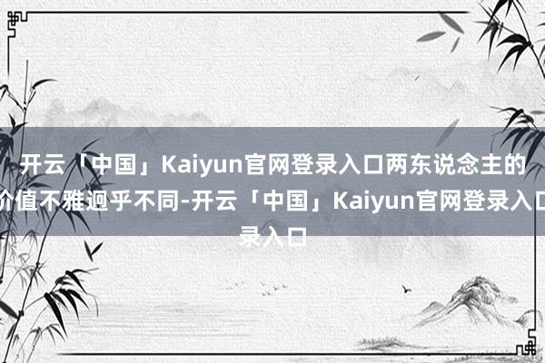 开云「中国」Kaiyun官网登录入口两东说念主的价值不雅迥乎不同-开云「中国」Kaiyun官网登录入口