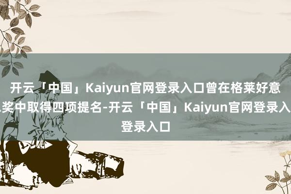 开云「中国」Kaiyun官网登录入口曾在格莱好意思奖中取得四项提名-开云「中国」Kaiyun官网登录入口