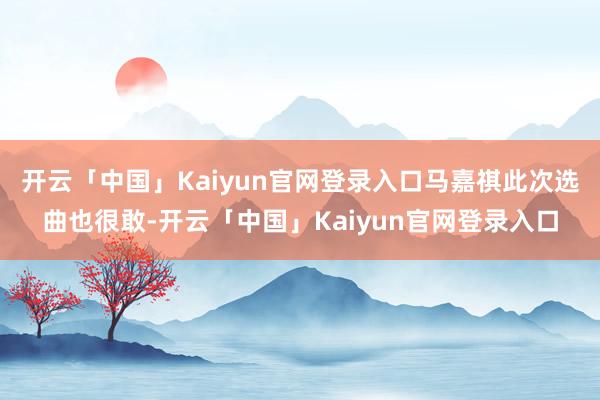 开云「中国」Kaiyun官网登录入口马嘉祺此次选曲也很敢-开云「中国」Kaiyun官网登录入口
