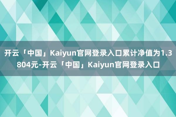 开云「中国」Kaiyun官网登录入口累计净值为1.3804元-开云「中国」Kaiyun官网登录入口