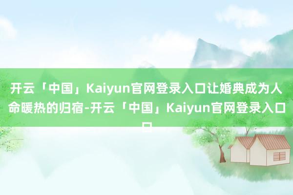 开云「中国」Kaiyun官网登录入口让婚典成为人命暖热的归宿-开云「中国」Kaiyun官网登录入口