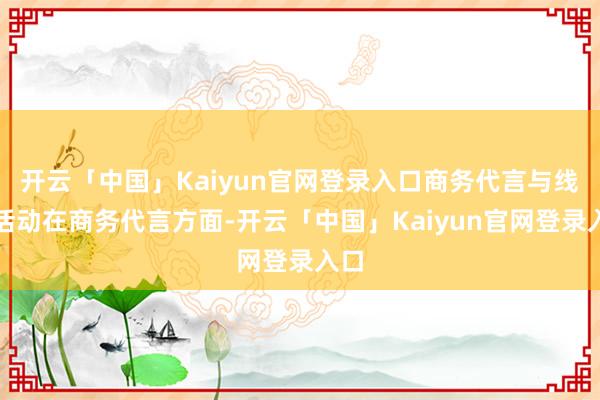 开云「中国」Kaiyun官网登录入口商务代言与线下活动在商务代言方面-开云「中国」Kaiyun官网登录入口