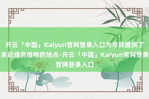 开云「中国」Kaiyun官网登录入口为市民提供了一个亲近绿色植物的地点-开云「中国」Kaiyun官网登录入口