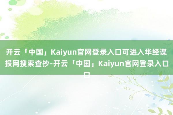 开云「中国」Kaiyun官网登录入口可进入华经谍报网搜索查抄-开云「中国」Kaiyun官网登录入口