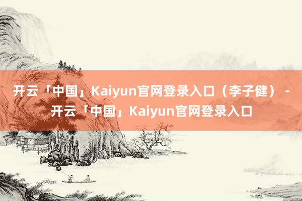 开云「中国」Kaiyun官网登录入口（李子健） -开云「中国」Kaiyun官网登录入口