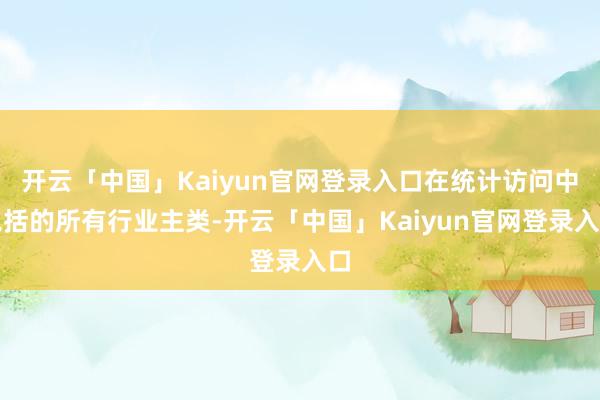 开云「中国」Kaiyun官网登录入口在统计访问中包括的所有行业主类-开云「中国」Kaiyun官网登录入口