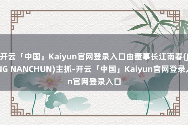 开云「中国」Kaiyun官网登录入口由董事长江南春(JIANG NANCHUN)主抓-开云「中国」K