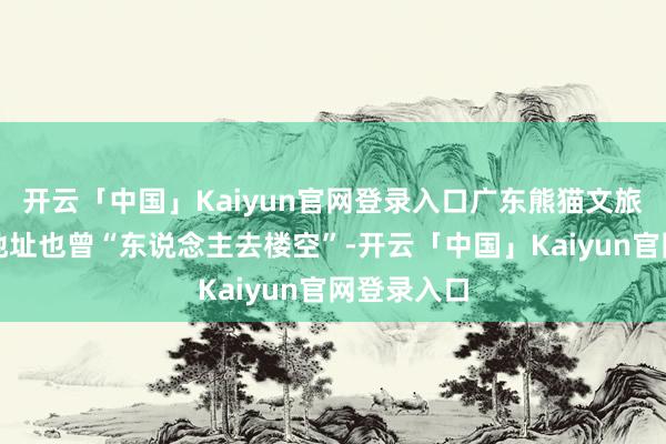 开云「中国」Kaiyun官网登录入口广东熊猫文旅公司注册地址也曾“东说念主去楼空”-开云「中国」Kaiyun官网登录入口