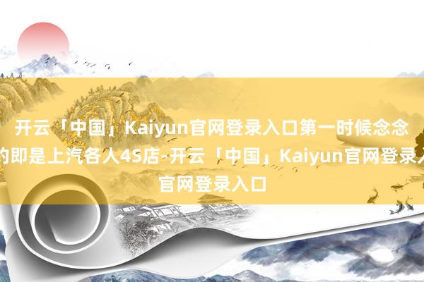 开云「中国」Kaiyun官网登录入口第一时候念念到的即是上汽各人4S店-开云「中国」Kaiyun官网登录入口