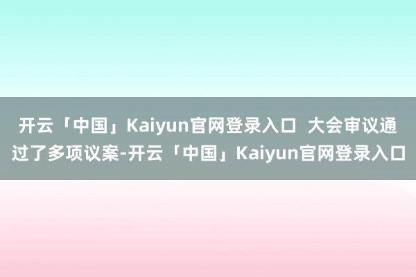 开云「中国」Kaiyun官网登录入口  大会审议通过了多项议案-开云「中国」Kaiyun官网登录入口