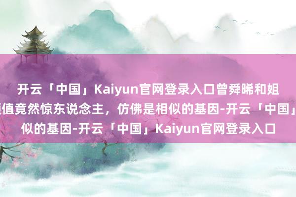 开云「中国」Kaiyun官网登录入口曾舜晞和姐姐同框，这对姐弟的颜值竟然惊东说念主，仿佛是相似的基因-开云「中国」Kaiyun官网登录入口