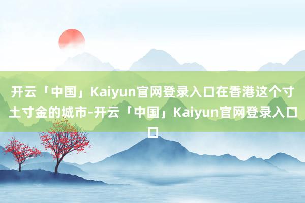 开云「中国」Kaiyun官网登录入口在香港这个寸土寸金的城市-开云「中国」Kaiyun官网登录入口