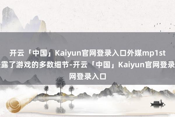 开云「中国」Kaiyun官网登录入口外媒mp1st还表露了游戏的多数细节-开云「中国」Kaiyun官网登录入口