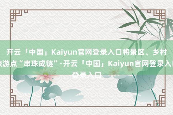 开云「中国」Kaiyun官网登录入口将景区、乡村旅游点“串珠成链”-开云「中国」Kaiyun官网登录入口
