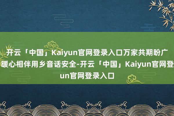 开云「中国」Kaiyun官网登录入口万家共期盼广汽本田暖心相伴用乡音话安全-开云「中国」Kaiyun官网登录入口