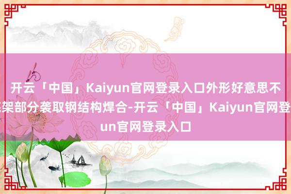 开云「中国」Kaiyun官网登录入口外形好意思不雅；底架部分袭取钢结构焊合-开云「中国」Kaiyun官网登录入口