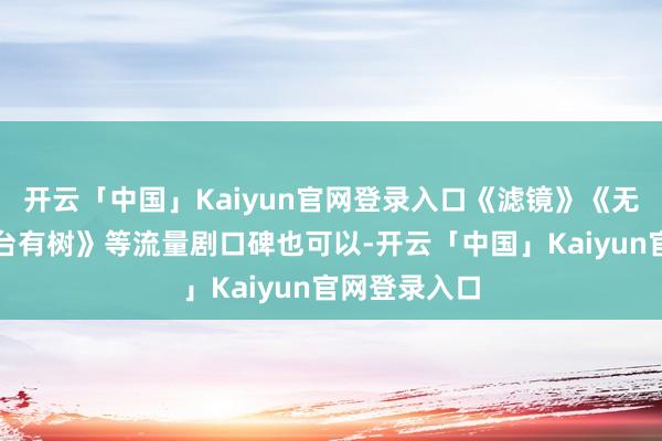开云「中国」Kaiyun官网登录入口《滤镜》《无忧渡》《仙台有树》等流量剧口碑也可以-开云「中国」Kaiyun官网登录入口