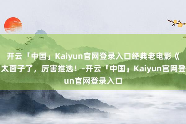 开云「中国」Kaiyun官网登录入口经典老电影《追鱼》太面子了，厉害推选！-开云「中国」Kaiyun
