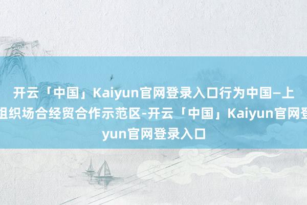开云「中国」Kaiyun官网登录入口行为中国—上海合作组织场合经贸合作示范区-开云「中国」Kaiyu