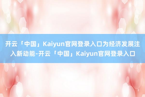 开云「中国」Kaiyun官网登录入口为经济发展注入新动能-开云「中国」Kaiyun官网登录入口