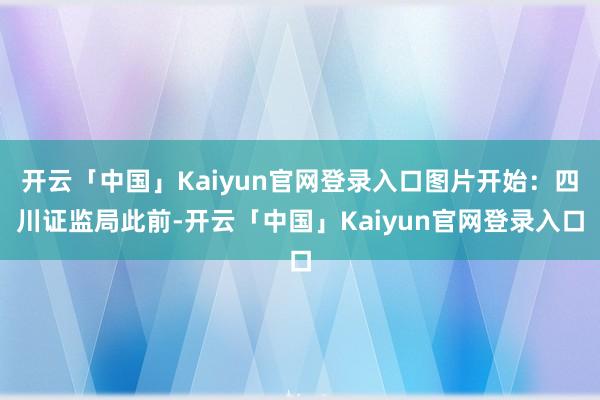 开云「中国」Kaiyun官网登录入口图片开始：四川证监局此前-开云「中国」Kaiyun官网登录入口