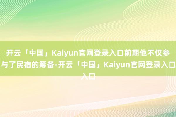 开云「中国」Kaiyun官网登录入口前期他不仅参与了民宿的筹备-开云「中国」Kaiyun官网登录入口