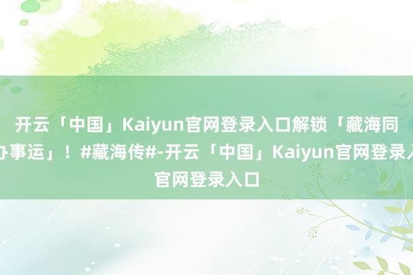 开云「中国」Kaiyun官网登录入口解锁「藏海同款办事运」！#藏海传#-开云「中国」Kaiyun官网