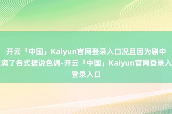 开云「中国」Kaiyun官网登录入口况且因为剧中充满了各式据说色调-开云「中国」Kaiyun官网登录入口