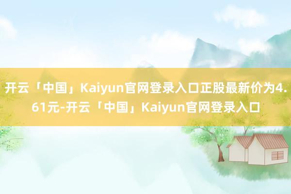 开云「中国」Kaiyun官网登录入口正股最新价为4.61元-开云「中国」Kaiyun官网登录入口