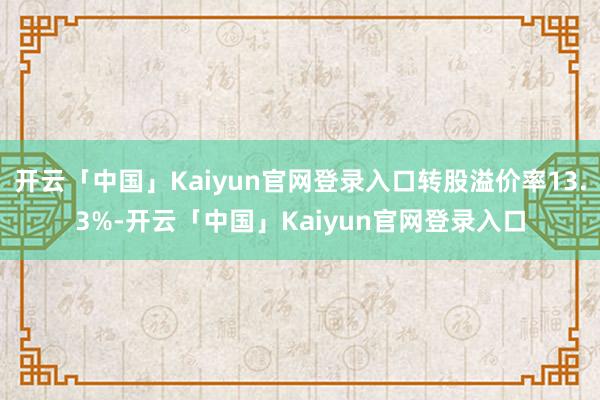 开云「中国」Kaiyun官网登录入口转股溢价率13.3%-开云「中国」Kaiyun官网登录入口